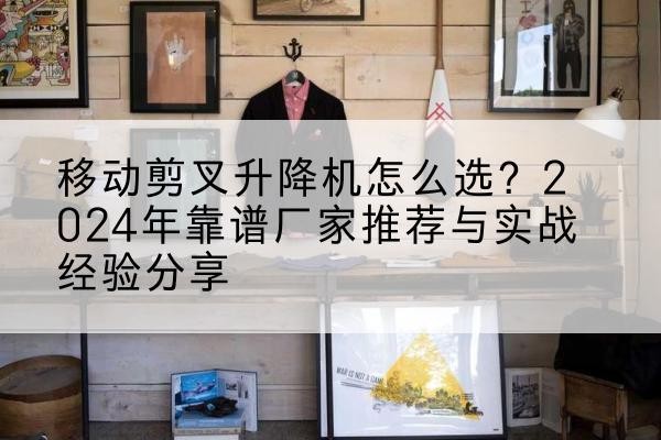 徐汇区升降平台厂家推荐-移动剪叉升降机怎么选?2024年靠谱厂家推荐与实战经验分享