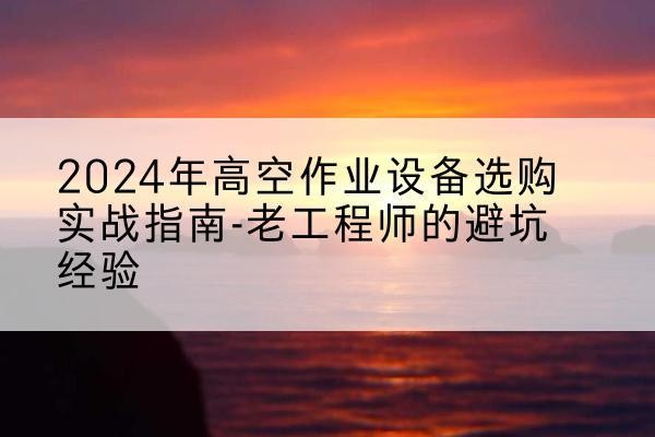 徐汇区高空作业升降机厂家推荐-2024年高空作业设备选购实战指南-老工程师的避坑经验