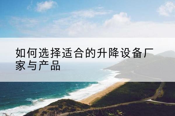 徐汇区电动升降平台厂家-如何选择适合的升降设备厂家与产品