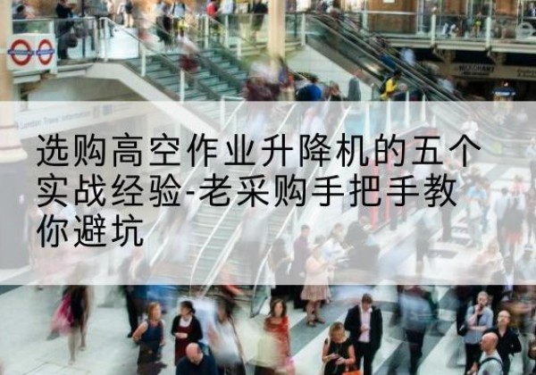 徐汇区高空作业升降机厂家-选购高空作业升降机的五个实战经验-老采购手把手教你避坑
