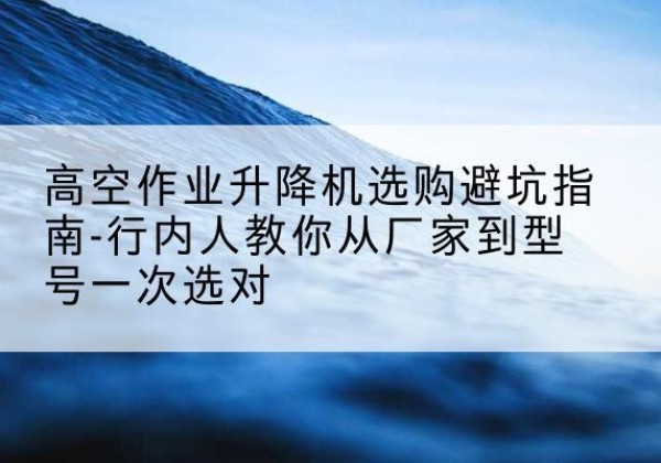 徐汇区升降平台厂家-高空作业升降机选购避坑指南-行内人教你从厂家到型号一次选对
