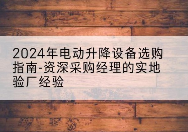 徐汇区电动剪叉升降平台厂家-2024年电动升降设备选购指南-资深采购经理的实地验厂经验