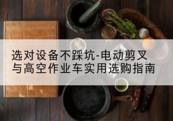 徐汇区电动剪叉升降平台怎么选-选对设备不踩坑-电动剪叉与高空作业车实用选购指南