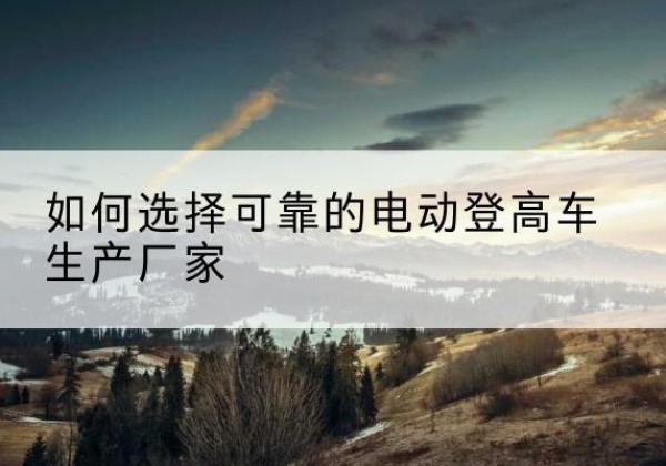 徐汇区电动登高车厂家-如何选择可靠的电动登高车生产厂家