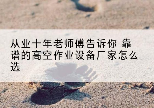 徐汇区高空作业升降机厂家推荐-从业十年老师傅告诉你 靠谱的高空作业设备厂家怎么选