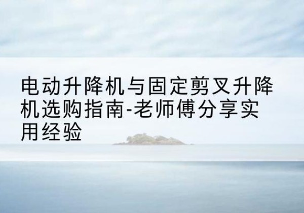 徐汇区电动升降机怎么选-电动升降机与固定剪叉升降机选购指南-老师傅分享实用经验
