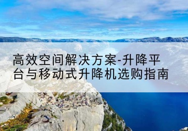 徐汇区升降平台厂家-*空间解决方案-升降平台与移动式升降机选购指南