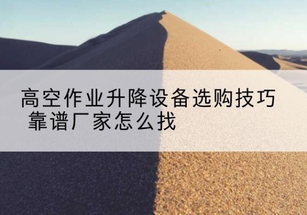 徐汇区电动升降平台厂家推荐-高空作业升降设备选购技巧 靠谱厂家怎么找