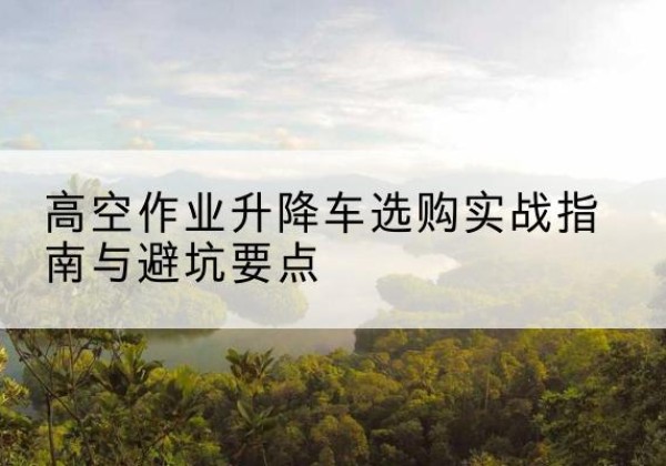 徐汇区升降车怎么选-高空作业升降车选购实战指南与避坑要点