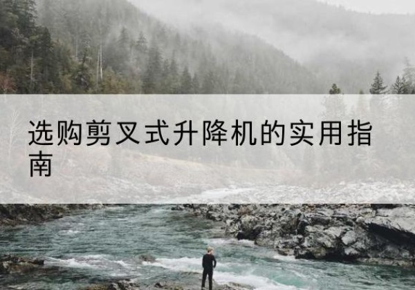 徐汇区剪叉式升降机怎么选-选购剪叉式升降机的实用指南