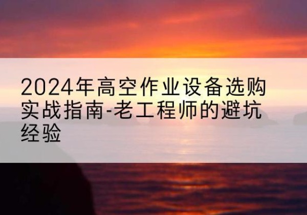 徐汇区高空作业升降机厂家推荐-2024年高空作业设备选购实战指南-老工程师的避坑经验