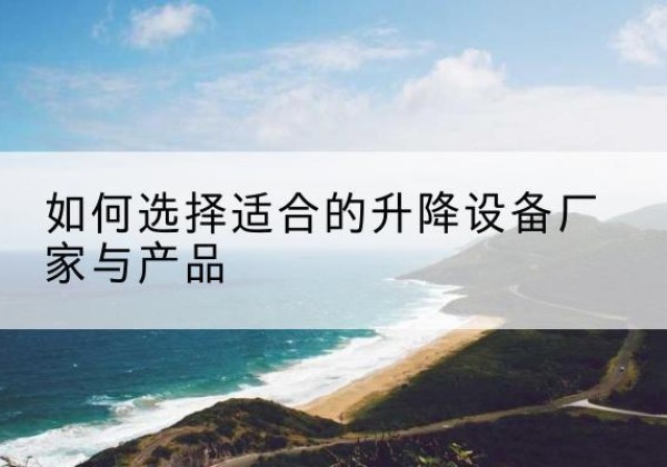 徐汇区电动升降平台厂家-如何选择适合的升降设备厂家与产品